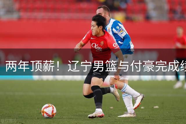 两年顶薪！辽宁男篮与付豪完成续约 已效力6年夺3冠1亚