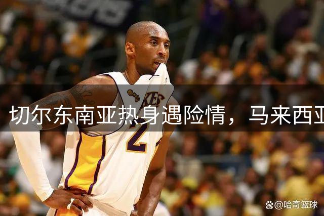 切尔东南亚热身遇险情，马来西亚豪门逼平英超劲旅