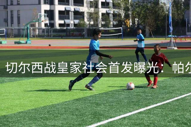 切尔西战皇家社会首发曝光：帕尔默领衔 恩佐坐镇替补席