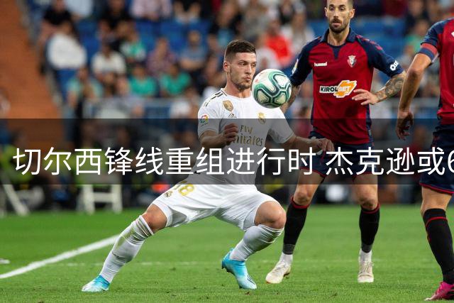 切尔西锋线重组进行时 杰克逊或6500万镑加盟维拉重聚埃梅里