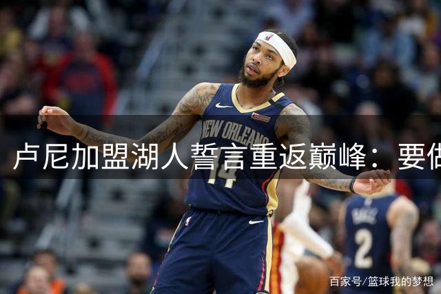 卢尼加盟湖人誓言重返巅峰：要做联盟顶级篮板手和更衣室领袖