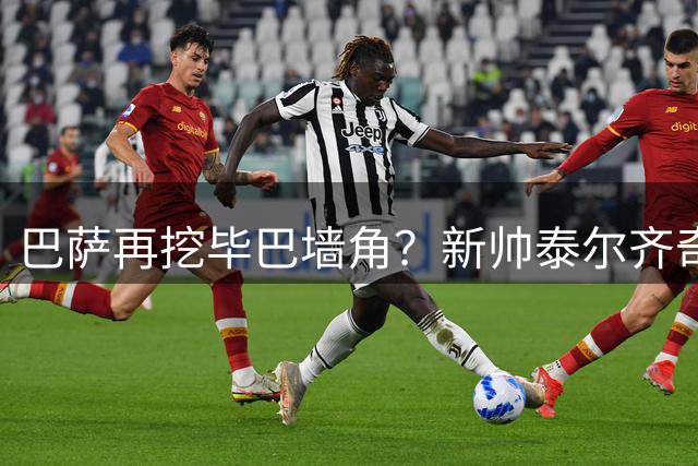 巴萨再挖毕巴墙角？新帅泰尔齐奇淡定回应转会传闻
