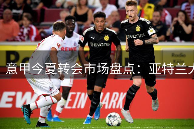 意甲今夏转会市场盘点：亚特兰大领跑，多家豪门紧随其后