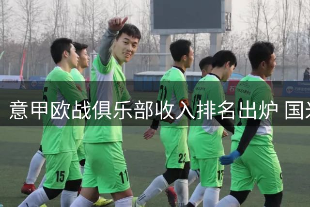 意甲欧战俱乐部收入排名出炉 国米领跑罗马那不勒斯齐头并进