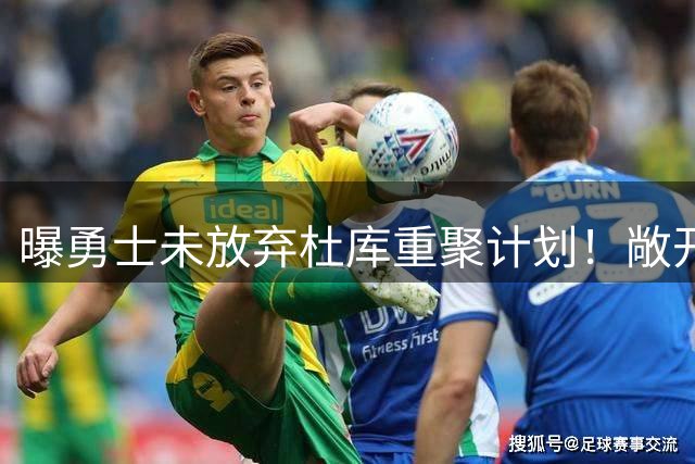 曝勇士未放弃杜库重聚计划！敞开大门欢迎KD回归 火箭回绝全部询价