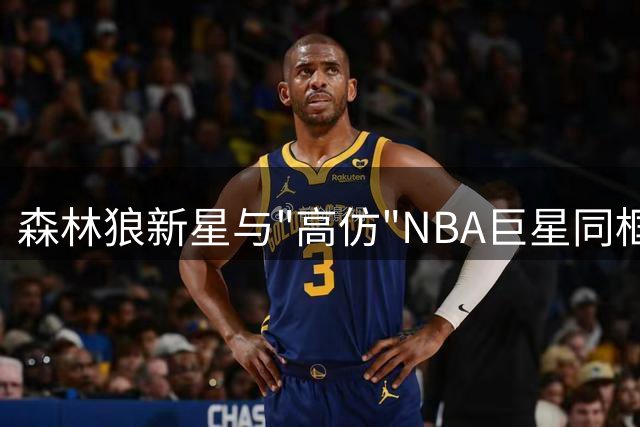 森林狼新星与"高仿"NBA巨星同框 球迷直呼太像了