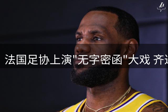 法国足协上演"无字密函"大戏 齐达内入主国家队已成定局