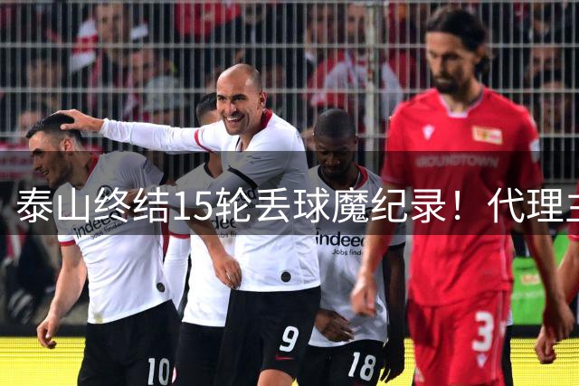 泰山终结15轮丢球魔纪录！代理主帅盛赞防守表现