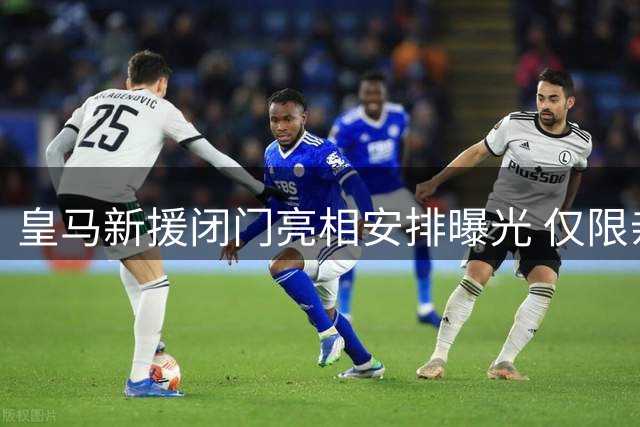 皇马新援闭门亮相安排曝光 仅限亲友参与不开放采访