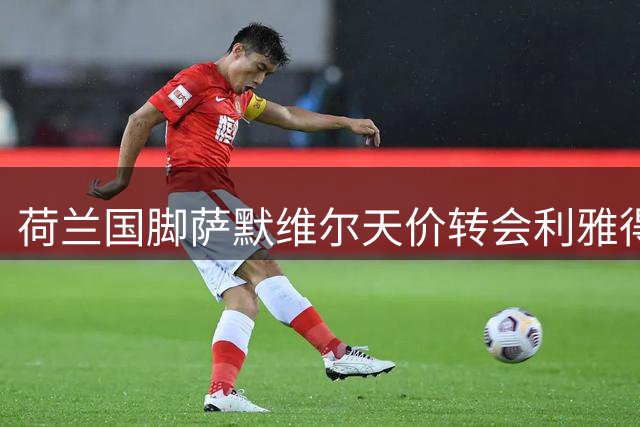 荷兰国脚萨默维尔天价转会利雅得新月 创沙特联赛引援新纪录