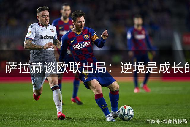 萨拉赫谈欧联出局：逆境是成长的养分 夺冠信念从未动摇