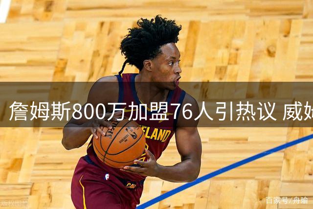 詹姆斯800万加盟76人引热议 威姆斯预言球队锁定总决赛席位