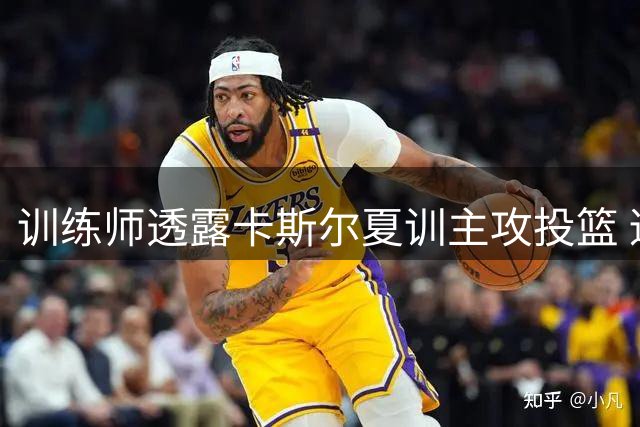 训练师透露卡斯尔夏训主攻投篮 适应角色转变成关键