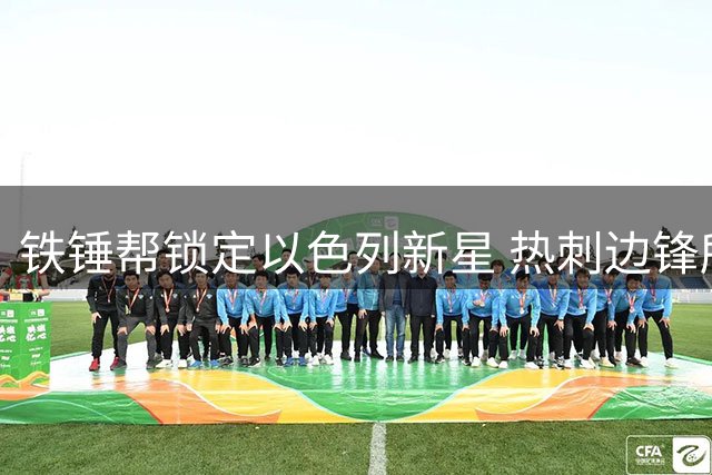 铁锤帮锁定以色列新星 热刺边锋所罗门转会谈判收尾