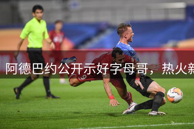 阿德巴约公开示好字母哥，热火新赛季期待值爆棚