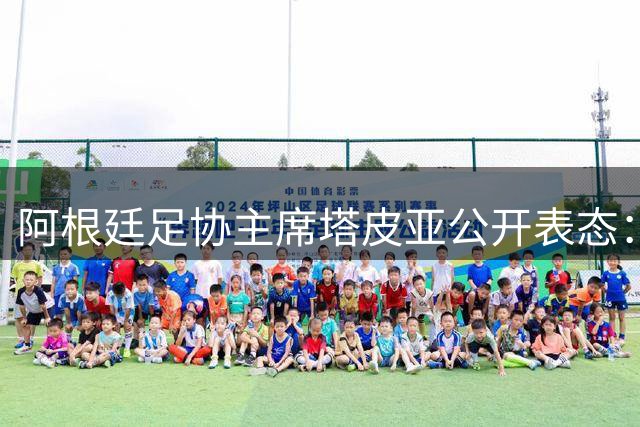 阿根廷足协主席塔皮亚公开表态：西班牙实力占优 呼吁球迷理性看待决赛失利