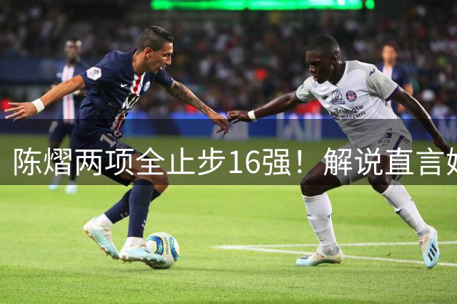 陈熠两项全止步16强！解说直言她临场应变不足 女单世排也跌出前十