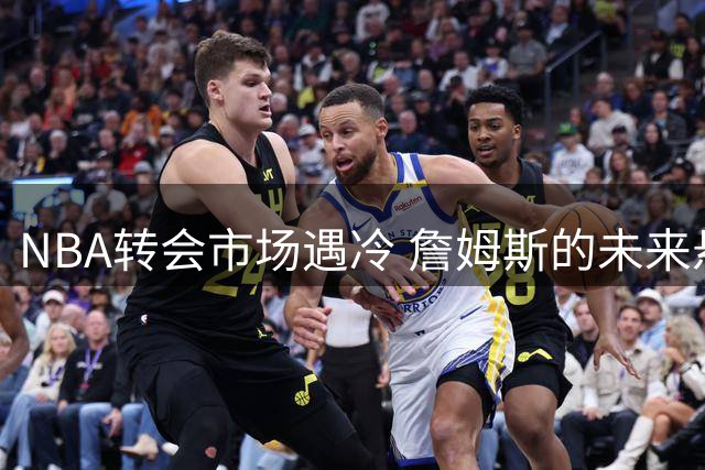 NBA转会市场遇冷 詹姆斯的未来悬而未决